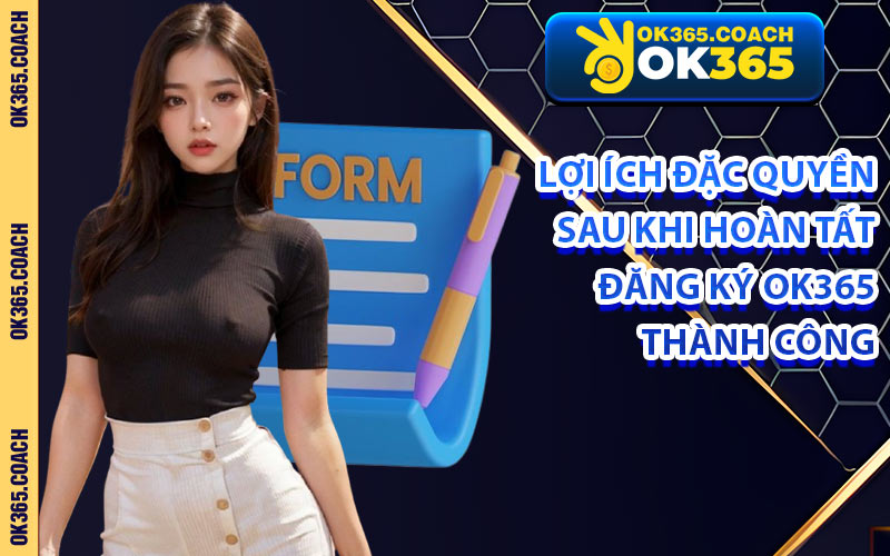 Lợi Ích Đặc Quyền Sau Khi Hoàn Tất Đăng Ký OK365 Thành Công