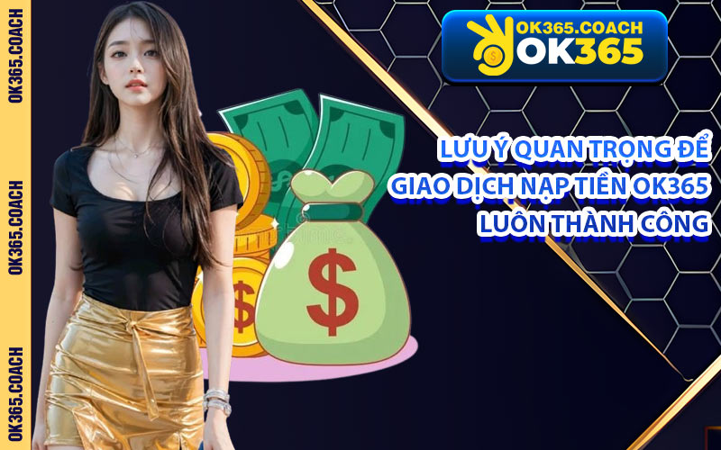Lưu Ý Quan Trọng Để Giao Dịch Nạp Tiền OK365 Luôn Thành Công