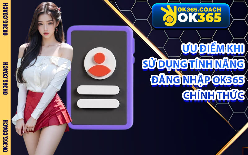 Ưu Điểm Khi Sử Dụng Tính Năng Đăng Nhập OK365 Chính Thức